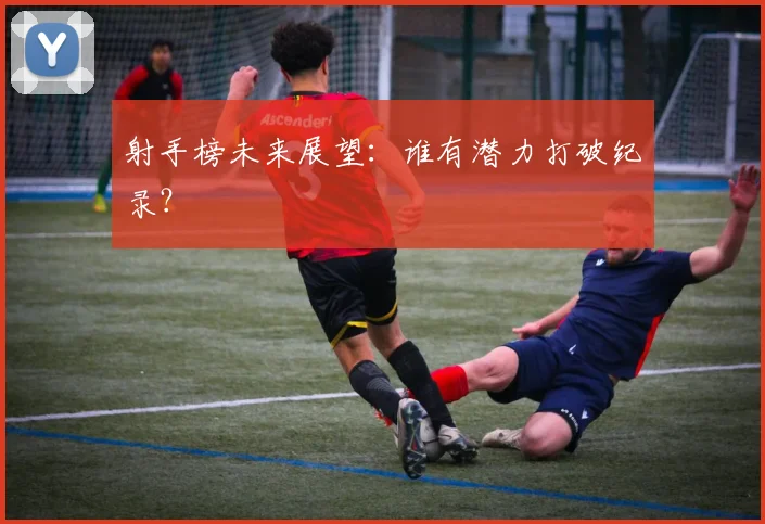 射手榜未来展望:谁有潜力打破纪录?