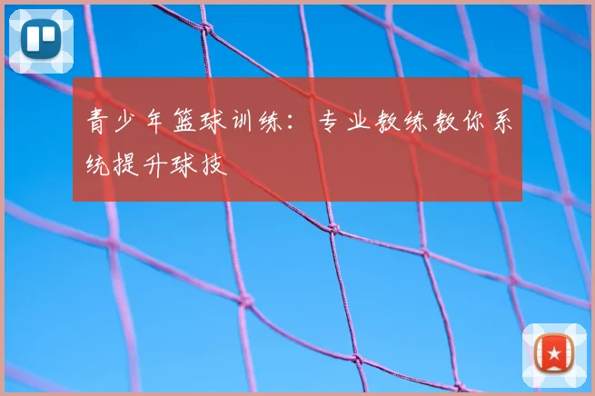 青少年篮球训练：专业教练教你系统提升球技