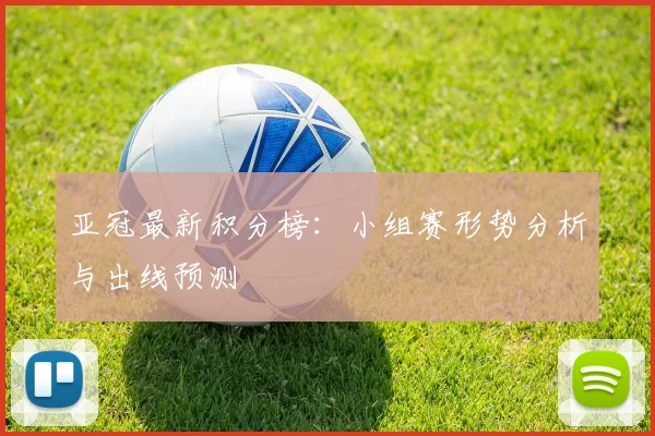 亚冠最新积分榜:小组赛形势分析与出线预测