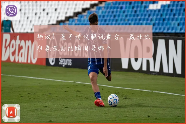 热议！量子特攻解说舞台，最让你印象深刻的瞬间是哪个