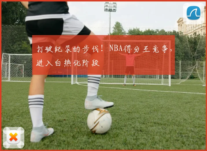 打破纪录的步伐!NBA得分王竞争,进入白热化阶段