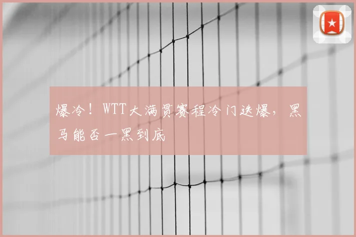 爆冷！WTT大满贯赛程冷门迭爆，黑马能否一黑到底