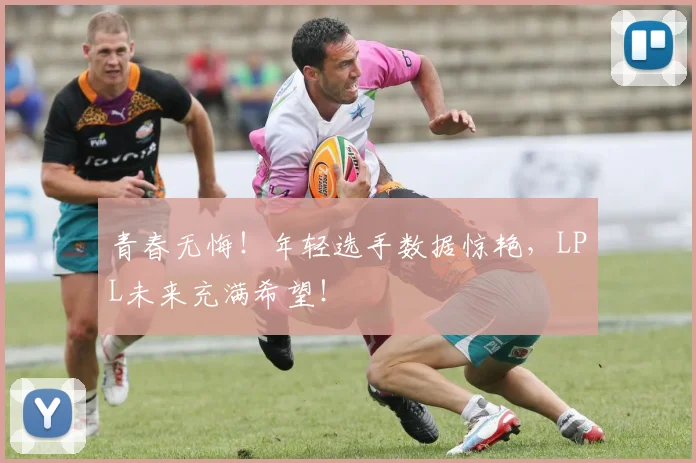 青春无悔！年轻选手数据惊艳，LPL未来充满希望！