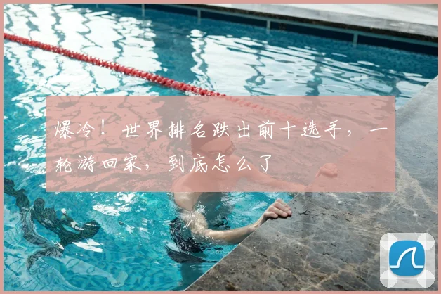 爆冷！世界排名跌出前十选手，一轮游回家，到底怎么了