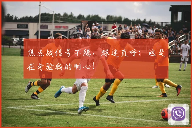 焦点战信号不稳，球迷直呼：这是在考验我的耐心！