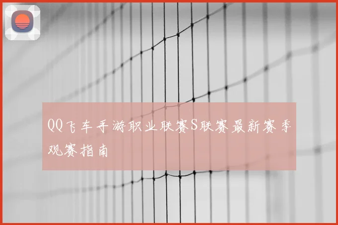 QQ飞车手游职业联赛S联赛最新赛季观赛指南