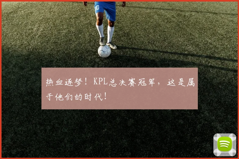 热血逐梦!KPL总决赛冠军,这是属于他们的时代!