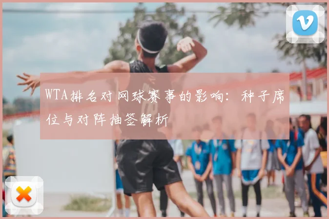 WTA排名对网球赛事的影响:种子席位与对阵抽签解析