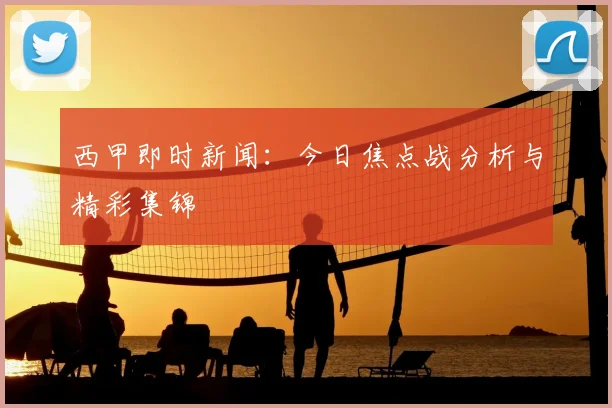 西甲即时新闻:今日焦点战分析与精彩集锦