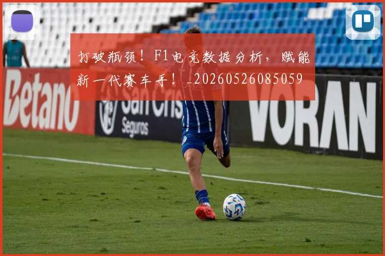 打破瓶颈！F1电竞数据分析，赋能新一代赛车手！_20260526085059