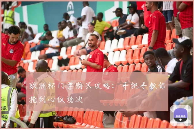 欧洲杯门票购买攻略：手把手教你抢到心仪场次