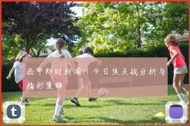 西甲即时新闻：今日焦点战分析与精彩集锦