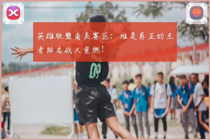 英雄联盟南美赛区：谁是真正的王者排名战火重燃！