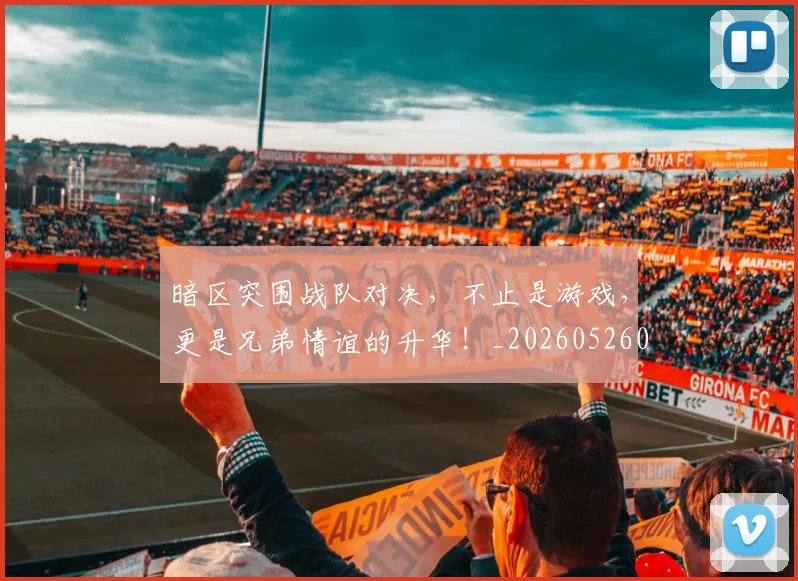 暗区突围战队对决,不止是游戏,更是兄弟情谊的升华!_20260526085122