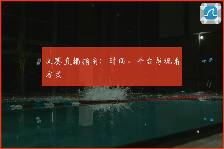 决赛直播指南:时间、平台与观看方式