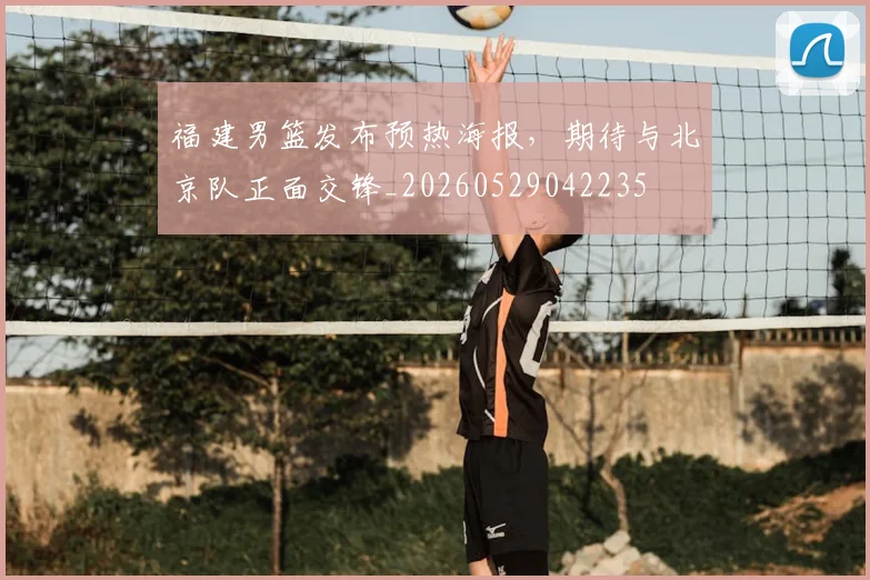 福建男篮发布预热海报,期待与北京队正面交锋_20260529042235
