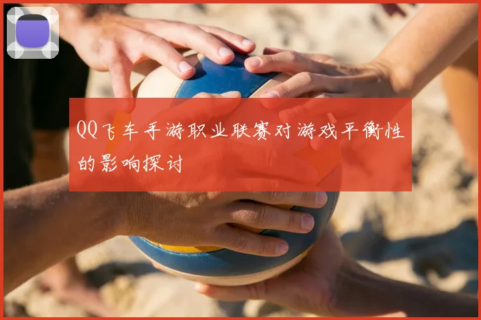 QQ飞车手游职业联赛对游戏平衡性的影响探讨