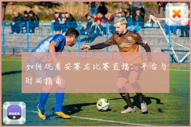 如何观看安赛龙比赛直播:平台与时间指南
