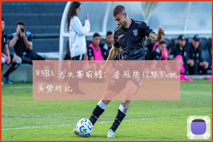 WNBA 总决赛前瞻：夺冠热门球队优劣势对比