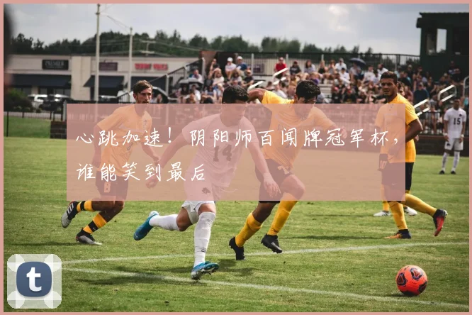 心跳加速！阴阳师百闻牌冠军杯，谁能笑到最后