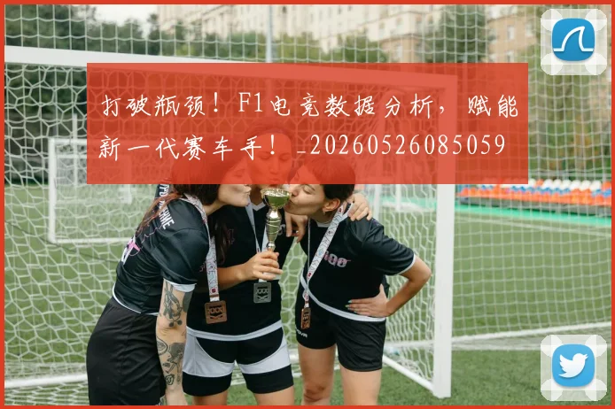 打破瓶颈！F1电竞数据分析，赋能新一代赛车手！_20260526085059