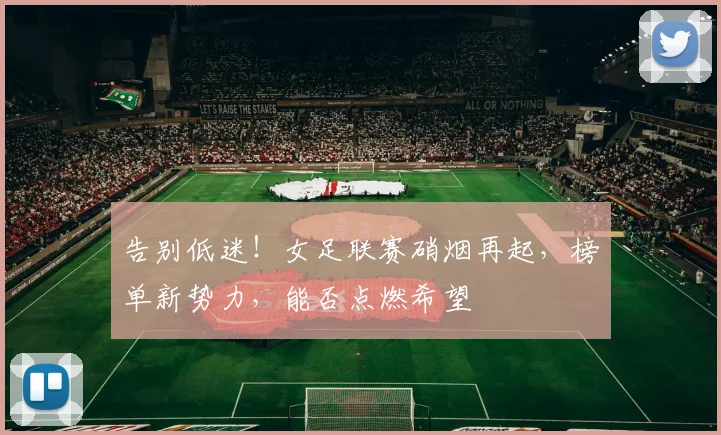 告别低迷！女足联赛硝烟再起，榜单新势力，能否点燃希望