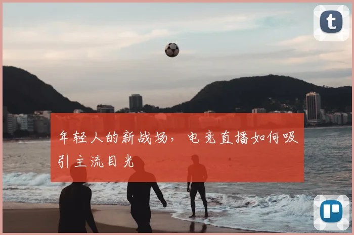 年轻人的新战场，电竞直播如何吸引主流目光