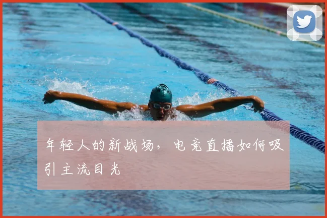 年轻人的新战场,电竞直播如何吸引主流目光