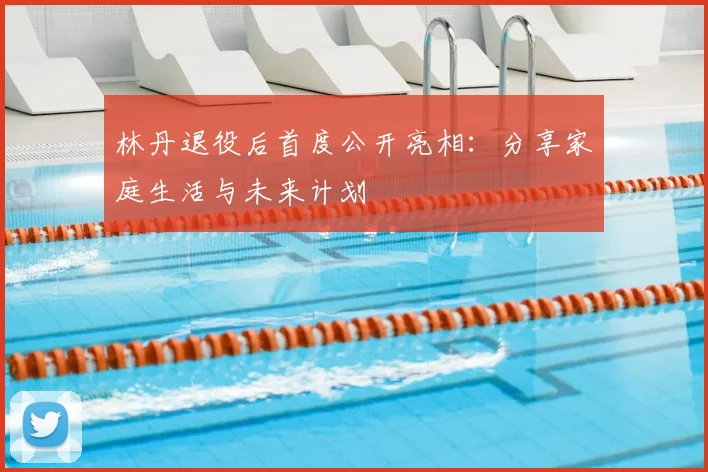 林丹退役后首度公开亮相:分享家庭生活与未来计划
