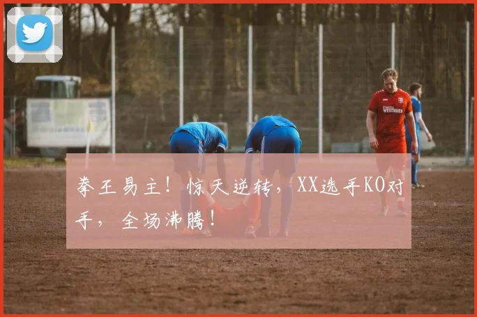拳王易主！惊天逆转，XX选手KO对手，全场沸腾！