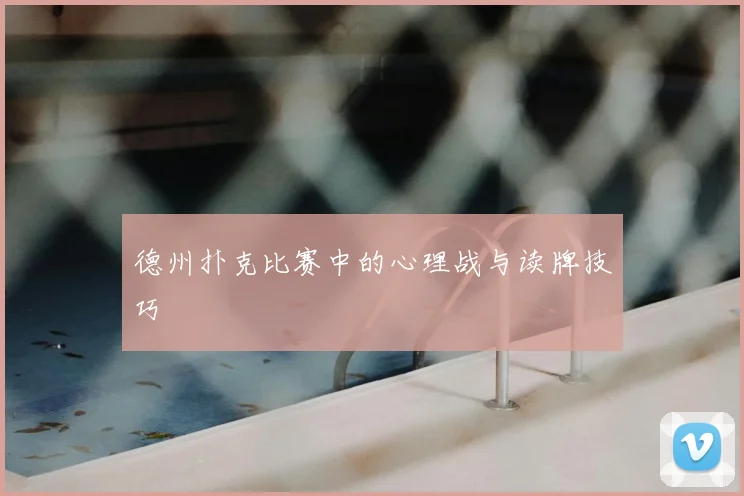 德州扑克比赛中的心理战与读牌技巧