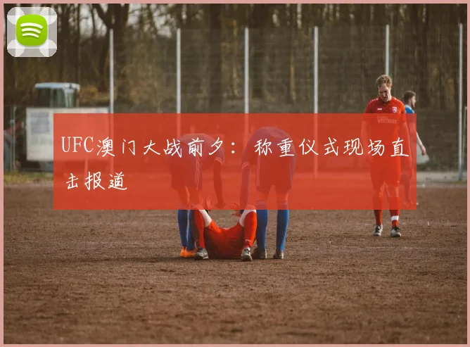 UFC澳门大战前夕:称重仪式现场直击报道