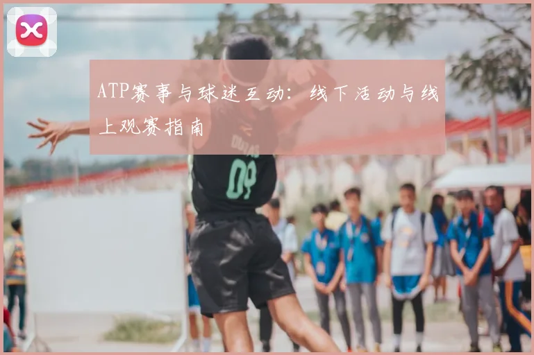 ATP赛事与球迷互动：线下活动与线上观赛指南