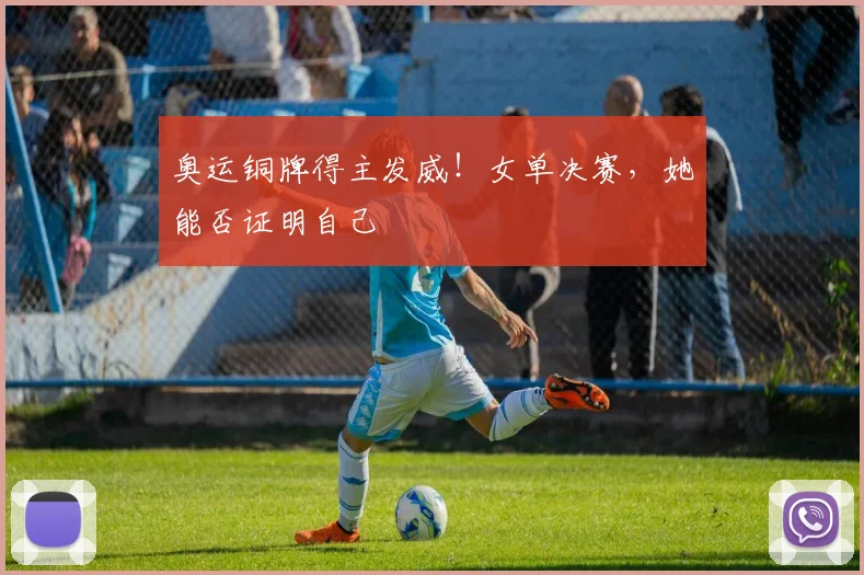 奥运铜牌得主发威！女单决赛，她能否证明自己