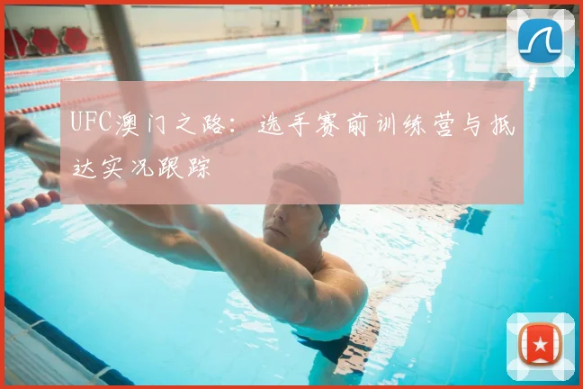 UFC澳门之路:选手赛前训练营与抵达实况跟踪
