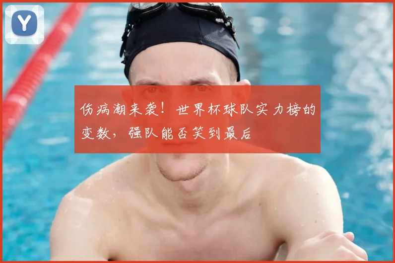 伤病潮来袭!世界杯球队实力榜的变数,强队能否笑到最后