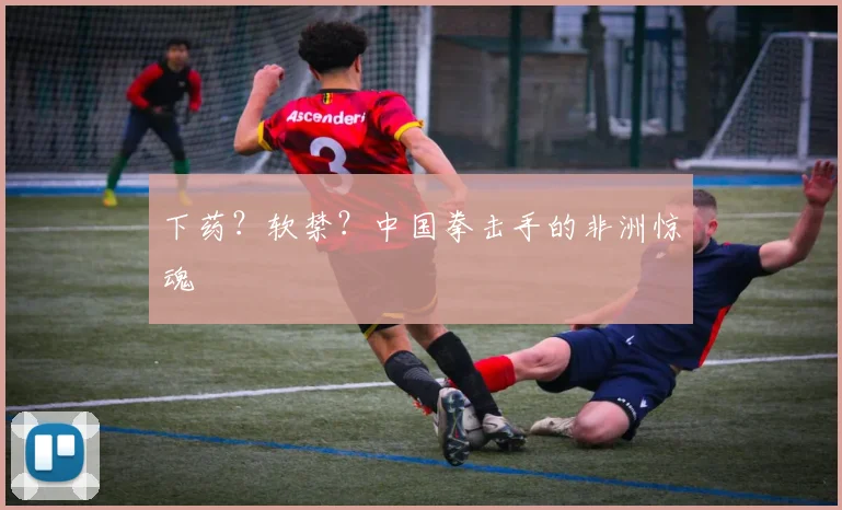 下药？软禁？中国拳击手的非洲惊魂