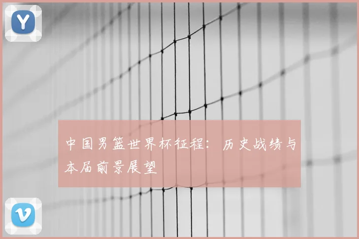 中国男篮世界杯征程：历史战绩与本届前景展望