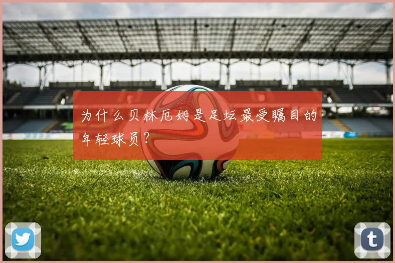 为什么贝林厄姆是足坛最受瞩目的年轻球员？