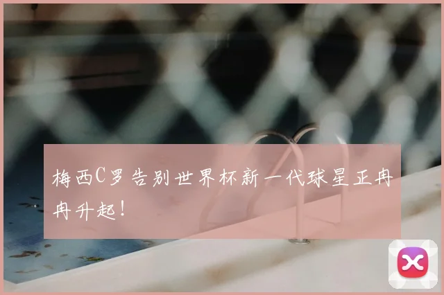 梅西C罗告别世界杯新一代球星正冉冉升起！