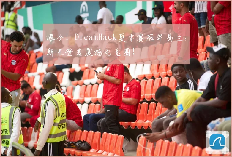 爆冷！DreamHack夏季赛冠军易主，新王登基震撼电竞圈！