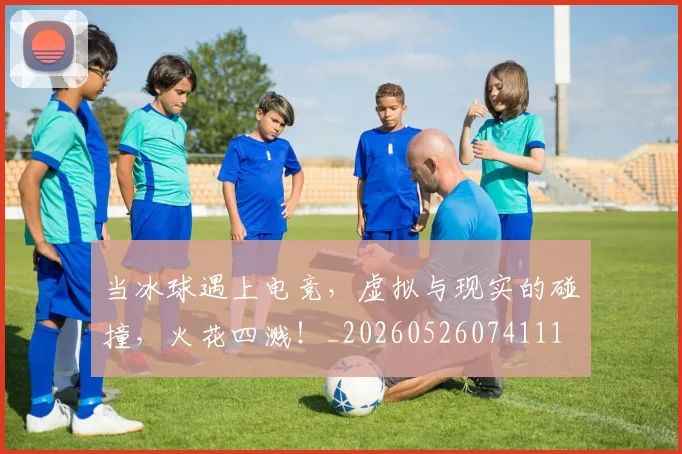 当冰球遇上电竞，虚拟与现实的碰撞，火花四溅！_20260526074111