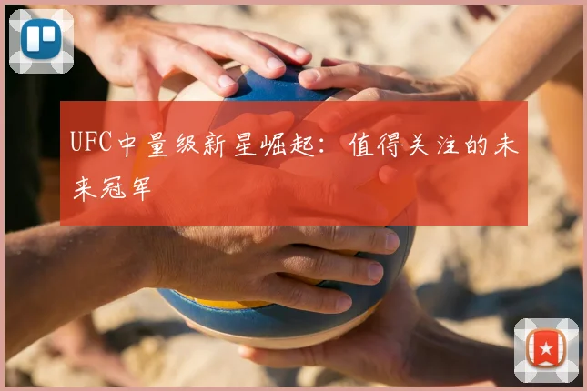 UFC中量级新星崛起：值得关注的未来冠军
