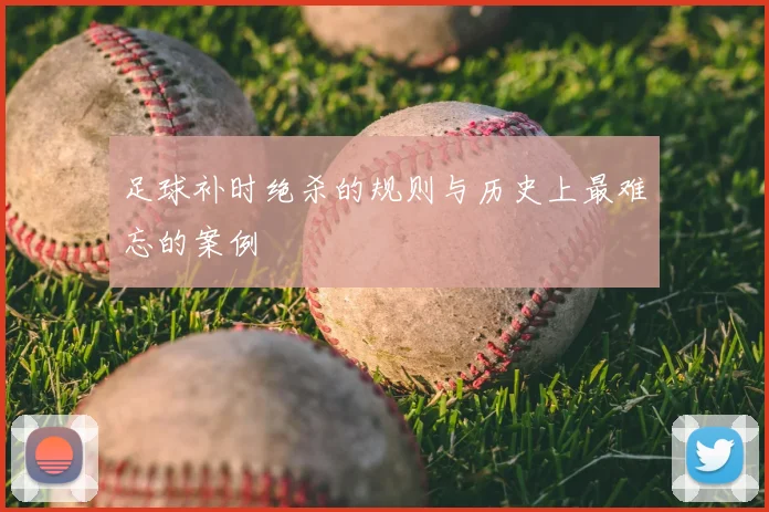 足球补时绝杀的规则与历史上最难忘的案例