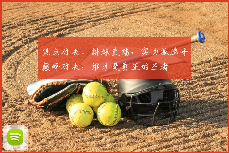 焦点对决！排球直播，实力派选手巅峰对决，谁才是真正的王者