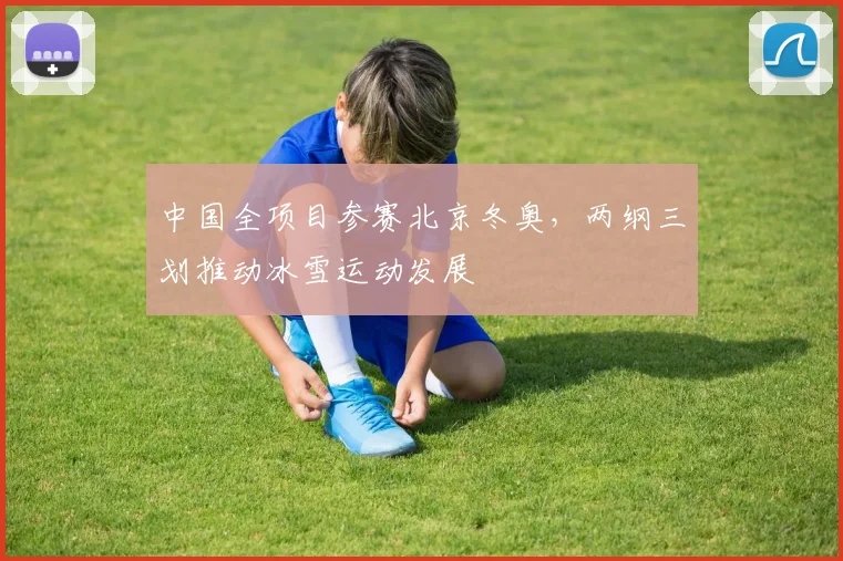 中国全项目参赛北京冬奥，两纲三划推动冰雪运动发展